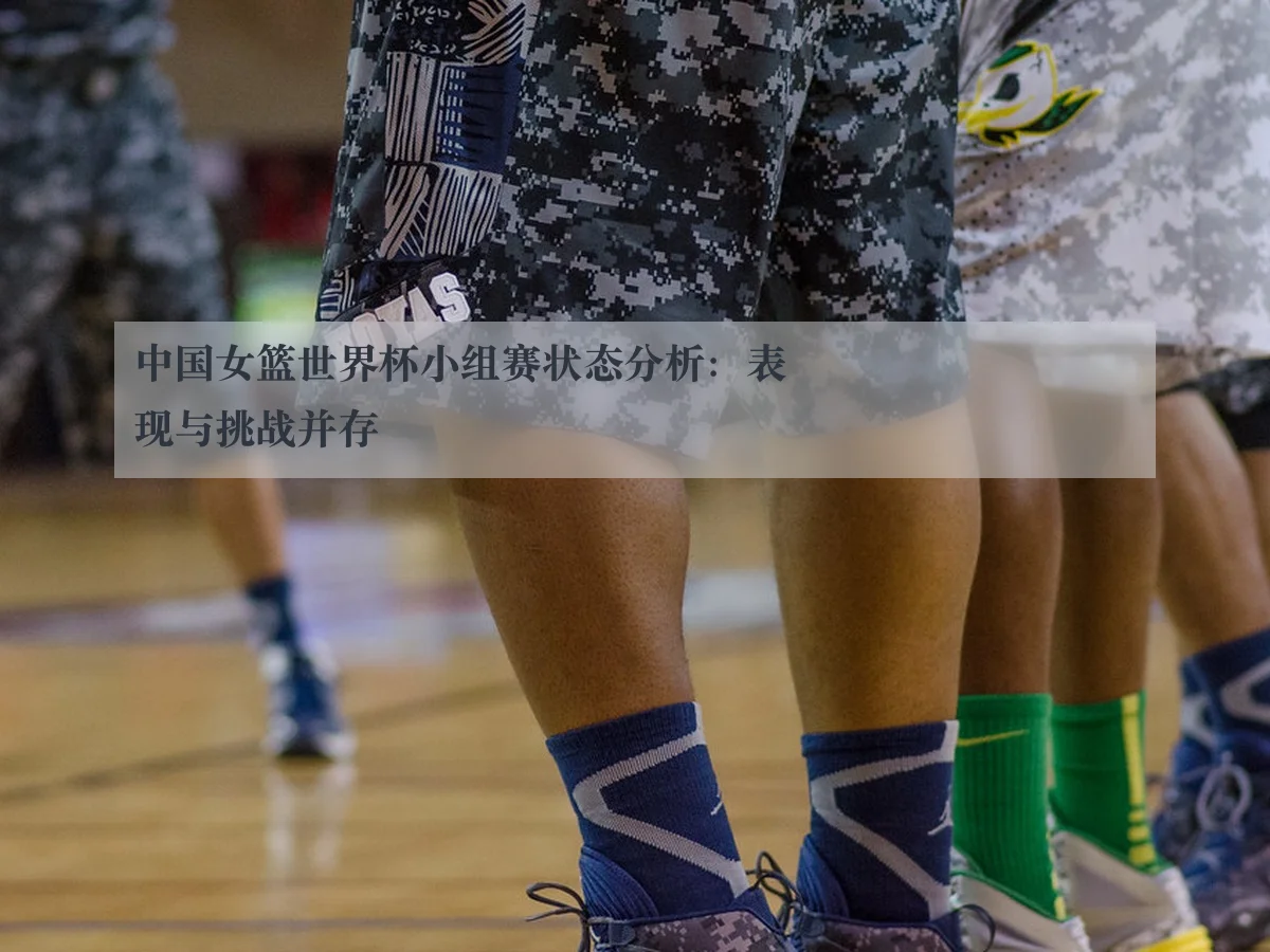 中国女篮世界杯小组赛状态分析：表现与挑战并存